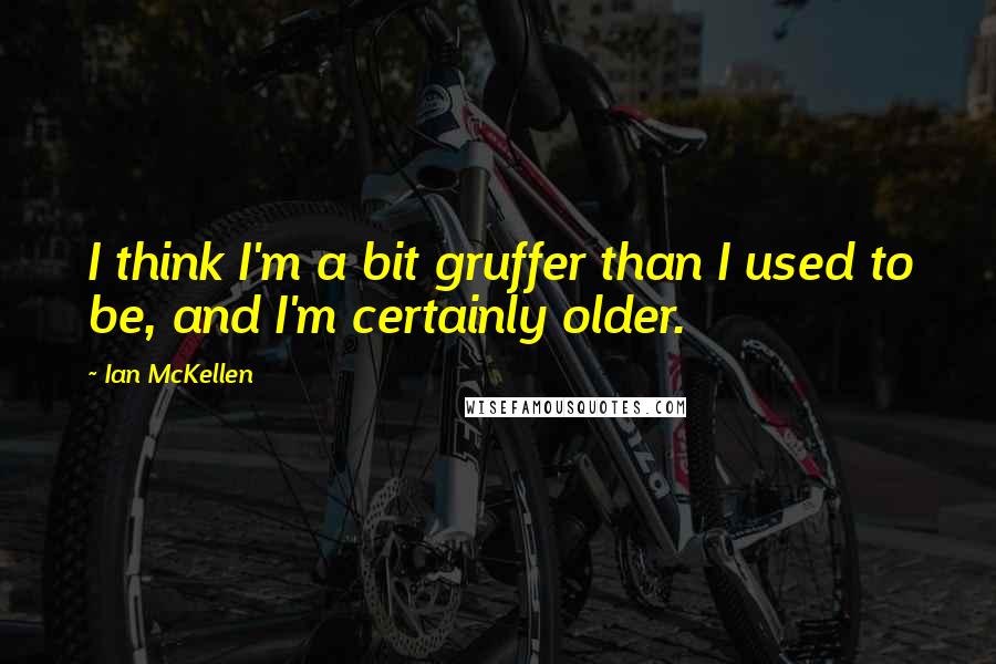 Ian McKellen Quotes: I think I'm a bit gruffer than I used to be, and I'm certainly older.