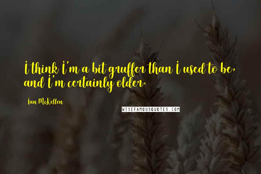 Ian McKellen Quotes: I think I'm a bit gruffer than I used to be, and I'm certainly older.