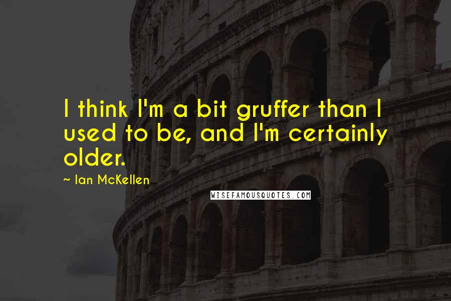 Ian McKellen Quotes: I think I'm a bit gruffer than I used to be, and I'm certainly older.