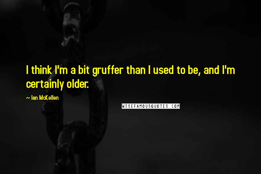 Ian McKellen Quotes: I think I'm a bit gruffer than I used to be, and I'm certainly older.