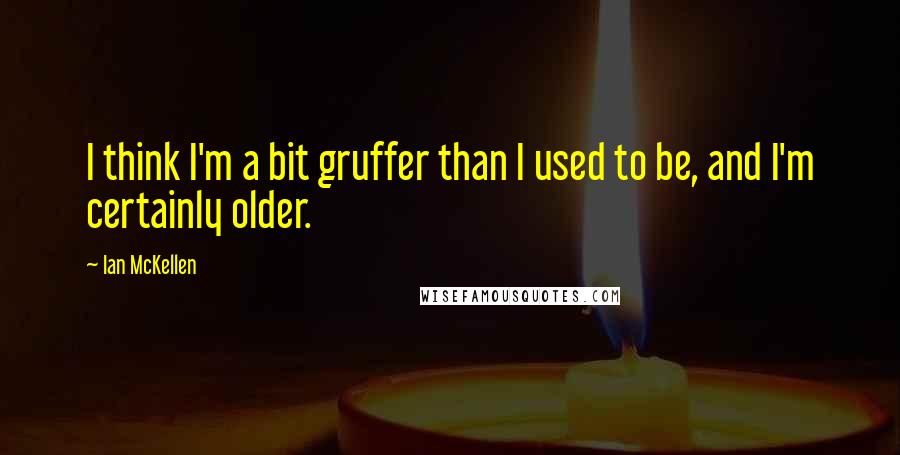 Ian McKellen Quotes: I think I'm a bit gruffer than I used to be, and I'm certainly older.