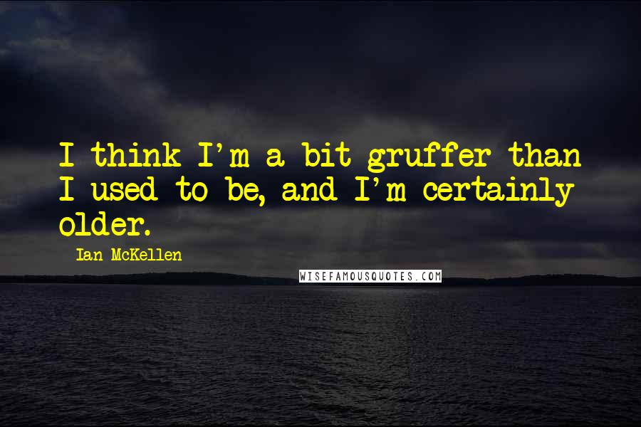 Ian McKellen Quotes: I think I'm a bit gruffer than I used to be, and I'm certainly older.