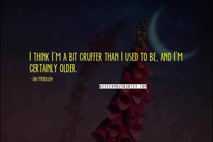 Ian McKellen Quotes: I think I'm a bit gruffer than I used to be, and I'm certainly older.