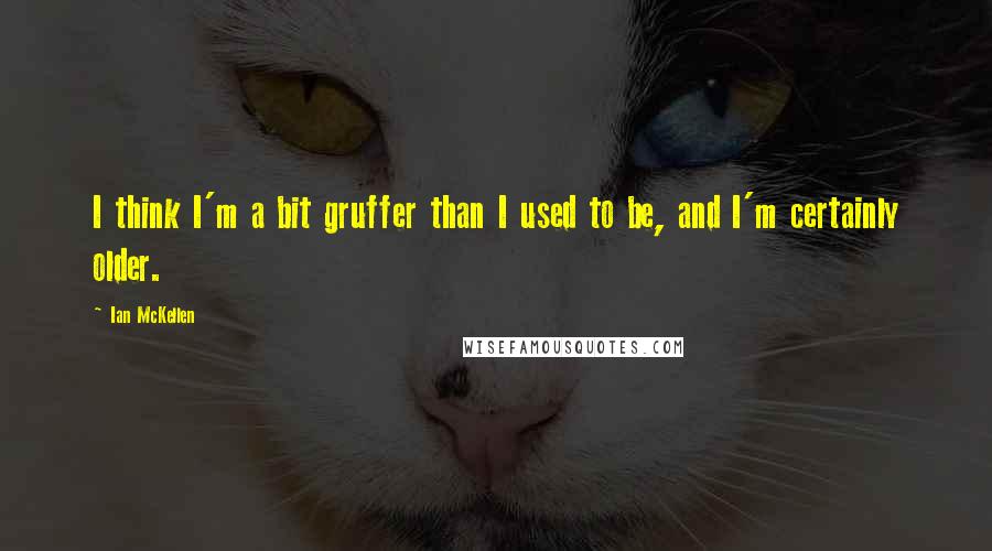 Ian McKellen Quotes: I think I'm a bit gruffer than I used to be, and I'm certainly older.