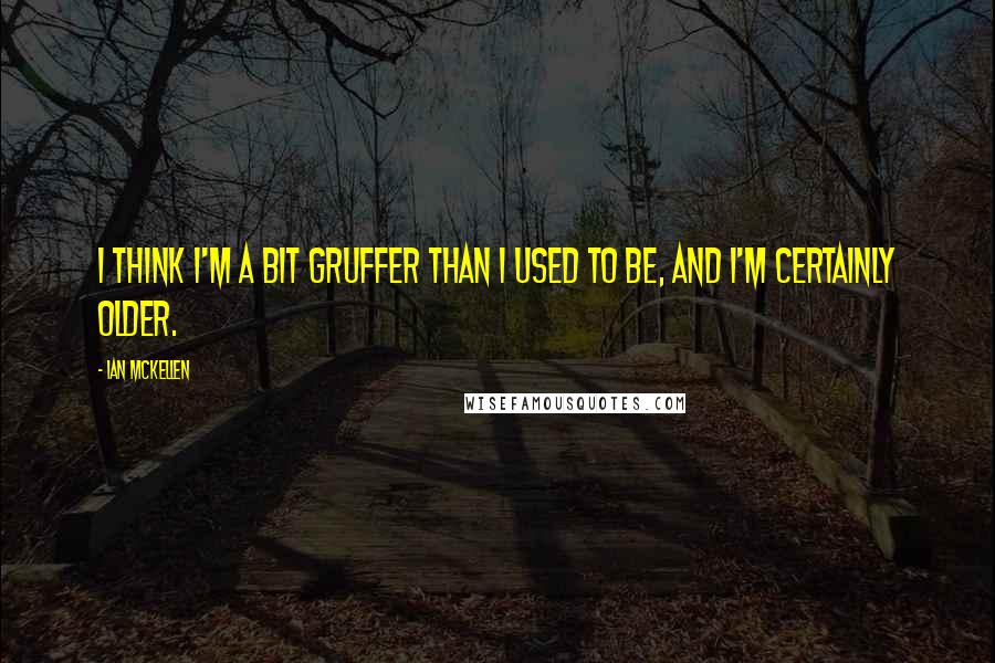 Ian McKellen Quotes: I think I'm a bit gruffer than I used to be, and I'm certainly older.