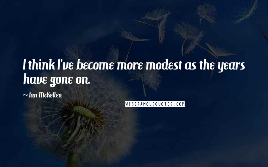 Ian McKellen Quotes: I think I've become more modest as the years have gone on.