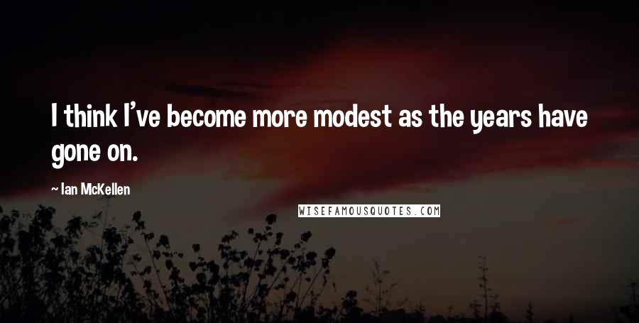 Ian McKellen Quotes: I think I've become more modest as the years have gone on.