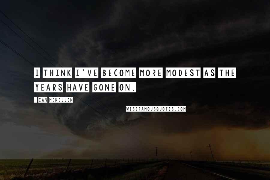 Ian McKellen Quotes: I think I've become more modest as the years have gone on.