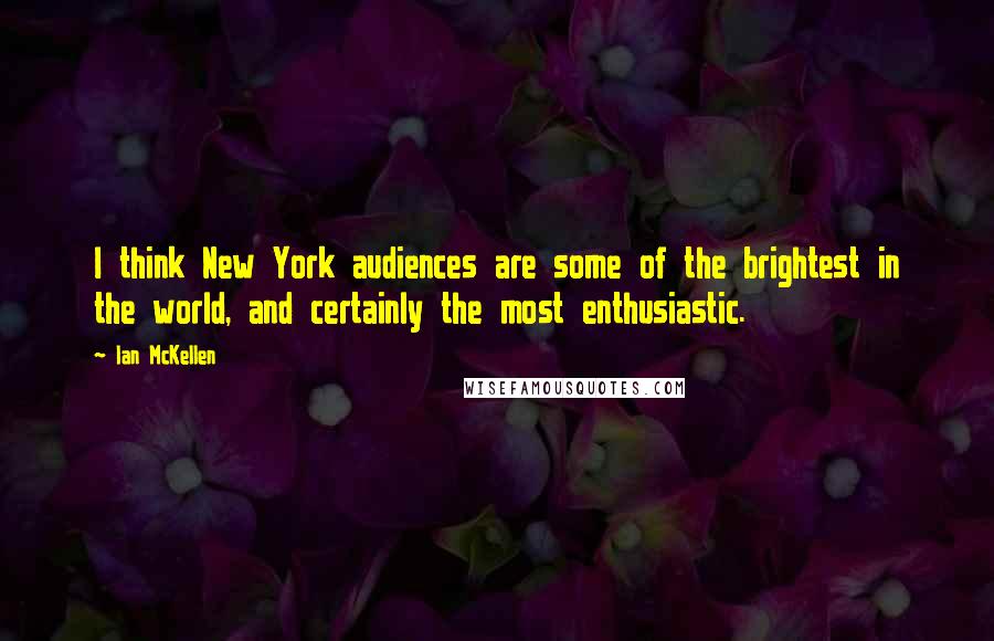 Ian McKellen Quotes: I think New York audiences are some of the brightest in the world, and certainly the most enthusiastic.