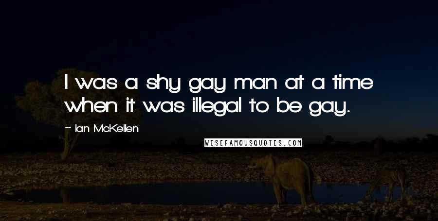 Ian McKellen Quotes: I was a shy gay man at a time when it was illegal to be gay.