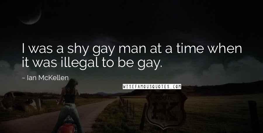 Ian McKellen Quotes: I was a shy gay man at a time when it was illegal to be gay.