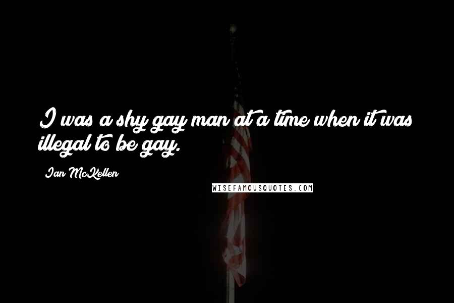 Ian McKellen Quotes: I was a shy gay man at a time when it was illegal to be gay.