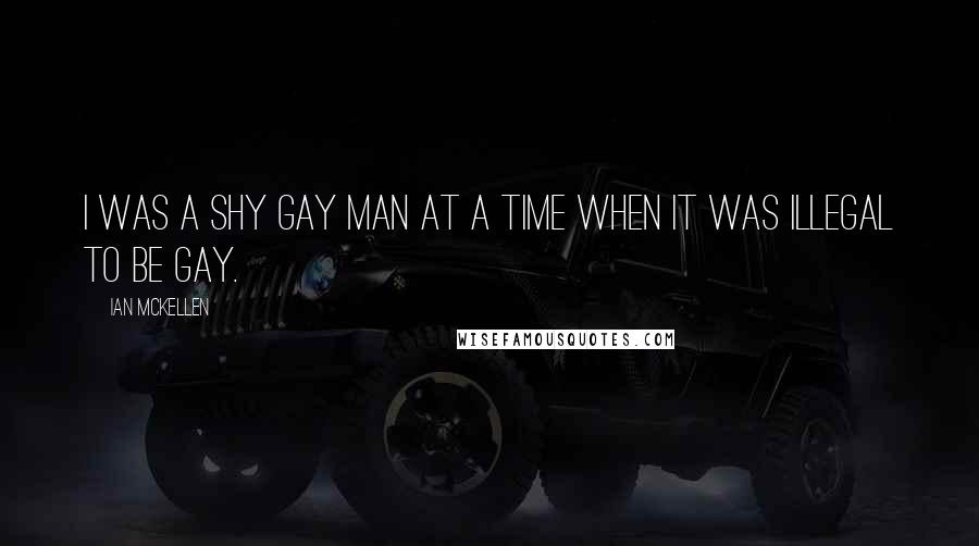 Ian McKellen Quotes: I was a shy gay man at a time when it was illegal to be gay.