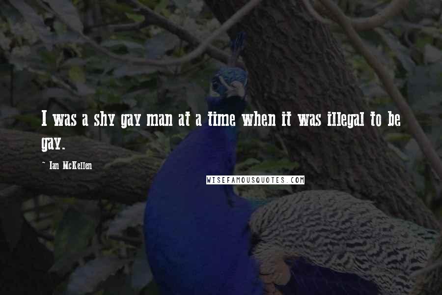 Ian McKellen Quotes: I was a shy gay man at a time when it was illegal to be gay.