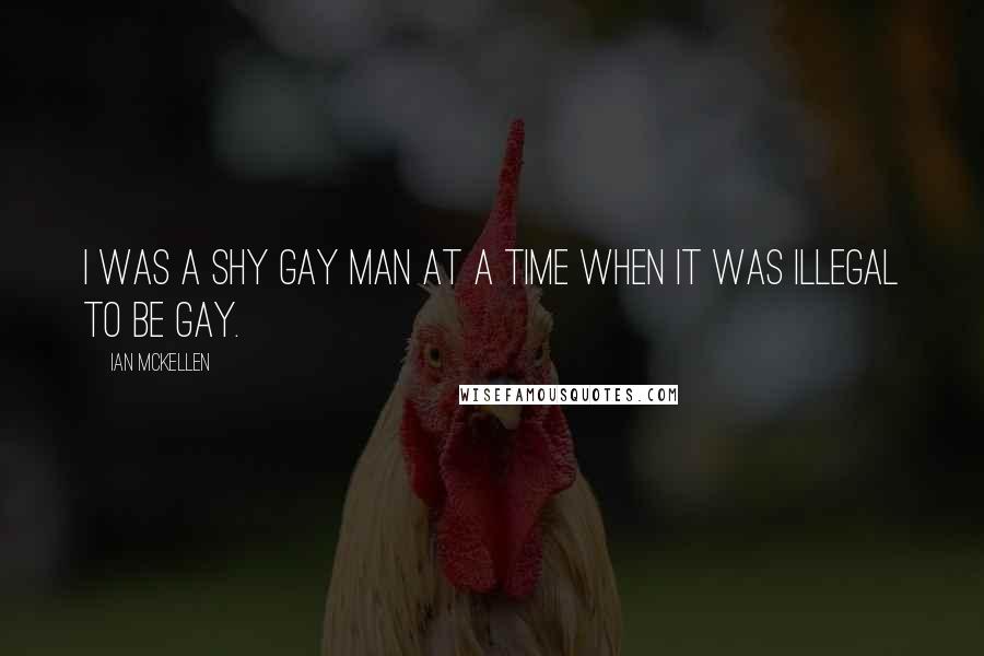 Ian McKellen Quotes: I was a shy gay man at a time when it was illegal to be gay.