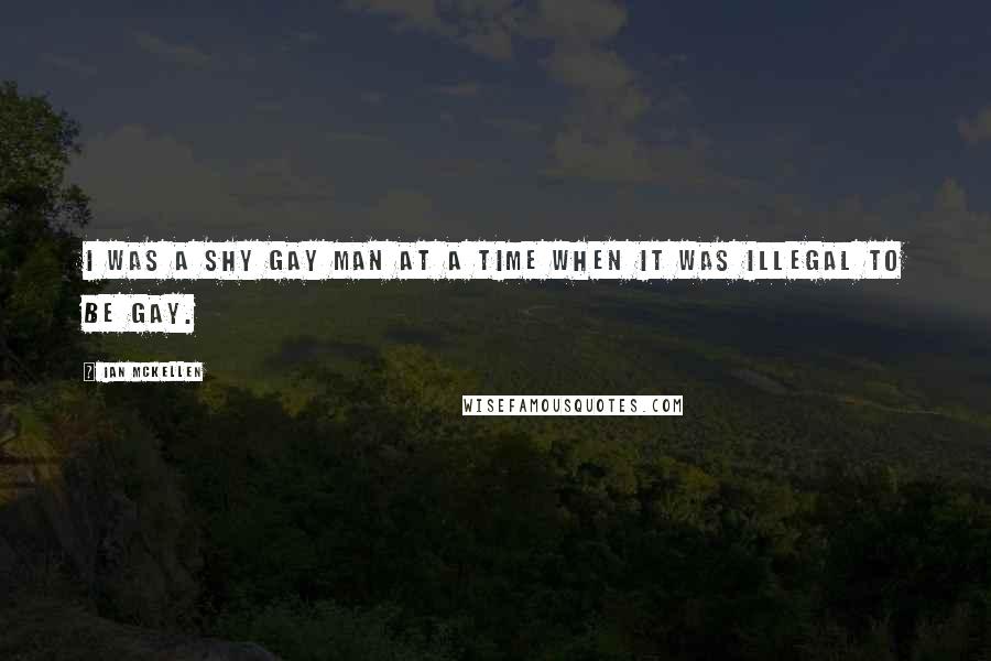 Ian McKellen Quotes: I was a shy gay man at a time when it was illegal to be gay.