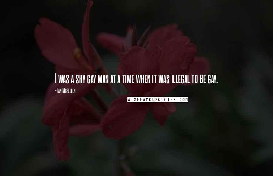 Ian McKellen Quotes: I was a shy gay man at a time when it was illegal to be gay.