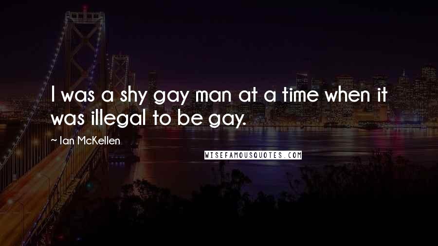 Ian McKellen Quotes: I was a shy gay man at a time when it was illegal to be gay.