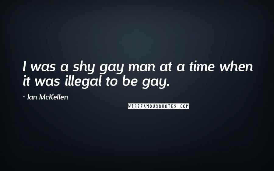 Ian McKellen Quotes: I was a shy gay man at a time when it was illegal to be gay.