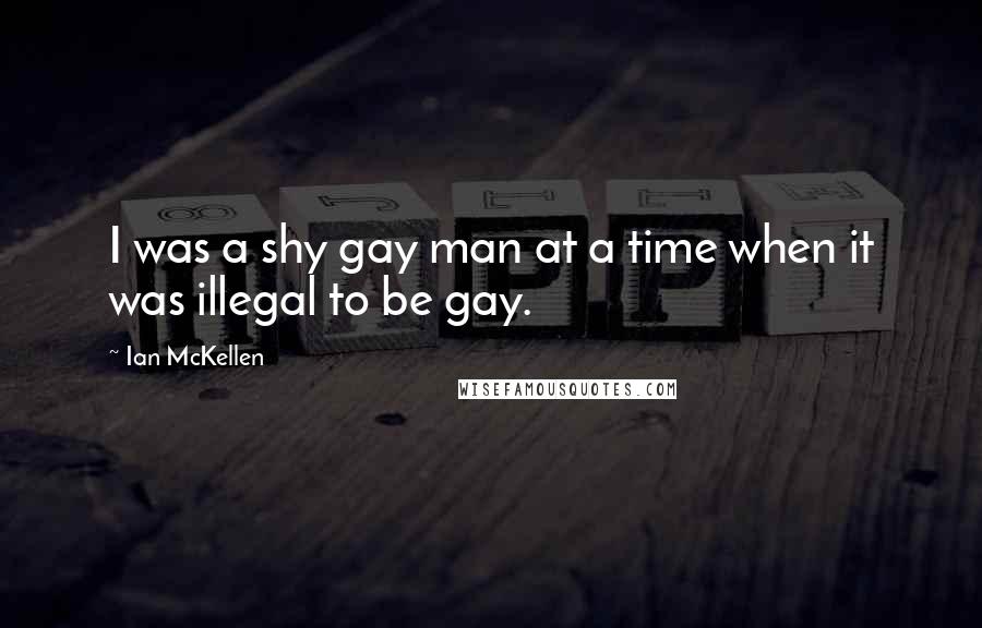 Ian McKellen Quotes: I was a shy gay man at a time when it was illegal to be gay.