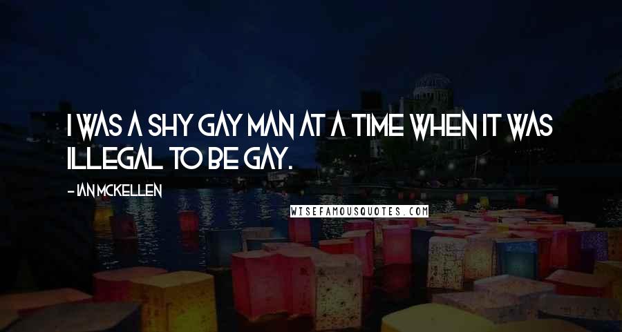 Ian McKellen Quotes: I was a shy gay man at a time when it was illegal to be gay.