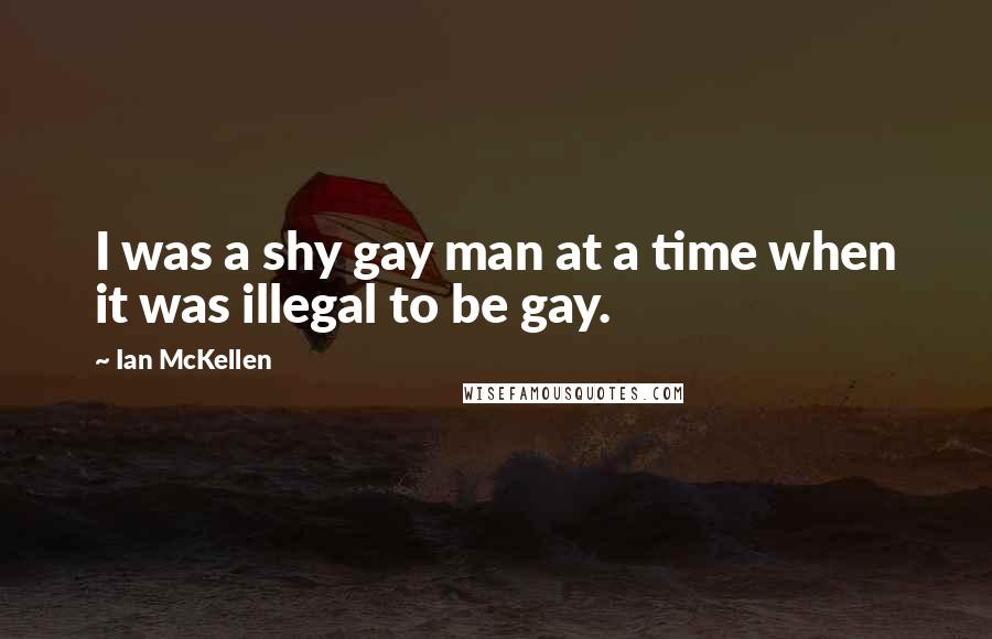 Ian McKellen Quotes: I was a shy gay man at a time when it was illegal to be gay.