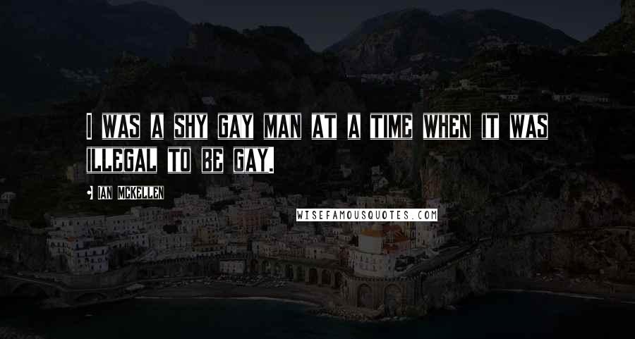 Ian McKellen Quotes: I was a shy gay man at a time when it was illegal to be gay.