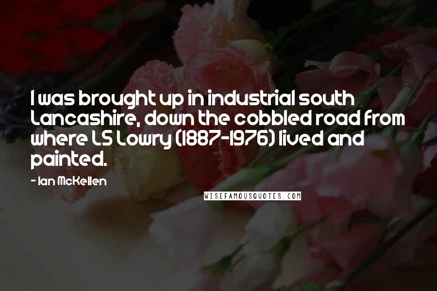 Ian McKellen Quotes: I was brought up in industrial south Lancashire, down the cobbled road from where LS Lowry (1887-1976) lived and painted.