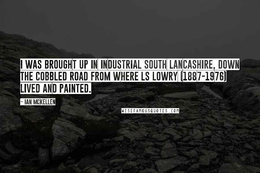 Ian McKellen Quotes: I was brought up in industrial south Lancashire, down the cobbled road from where LS Lowry (1887-1976) lived and painted.