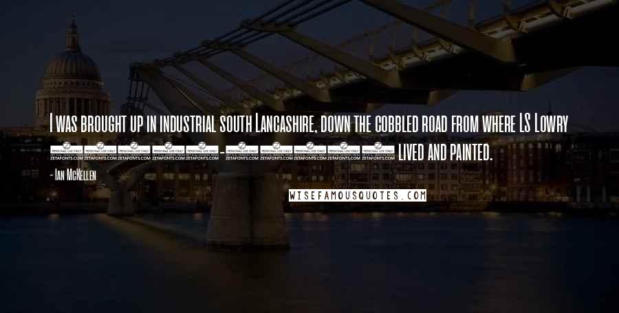 Ian McKellen Quotes: I was brought up in industrial south Lancashire, down the cobbled road from where LS Lowry (1887-1976) lived and painted.