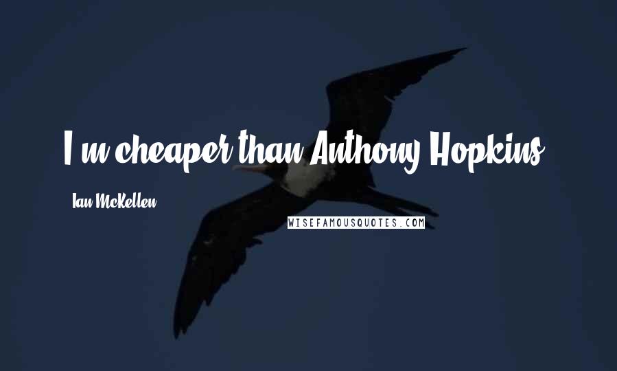 Ian McKellen Quotes: I'm cheaper than Anthony Hopkins.
