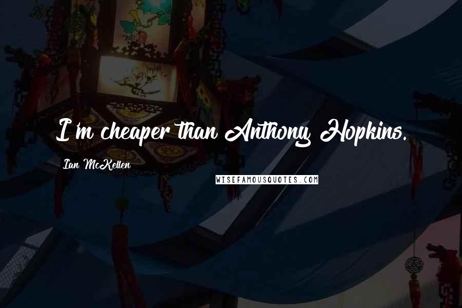 Ian McKellen Quotes: I'm cheaper than Anthony Hopkins.