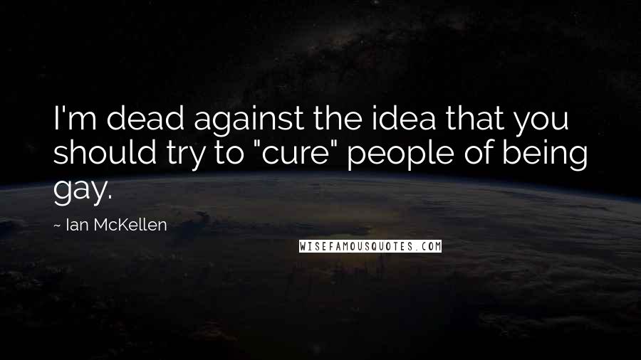 Ian McKellen Quotes: I'm dead against the idea that you should try to "cure" people of being gay.