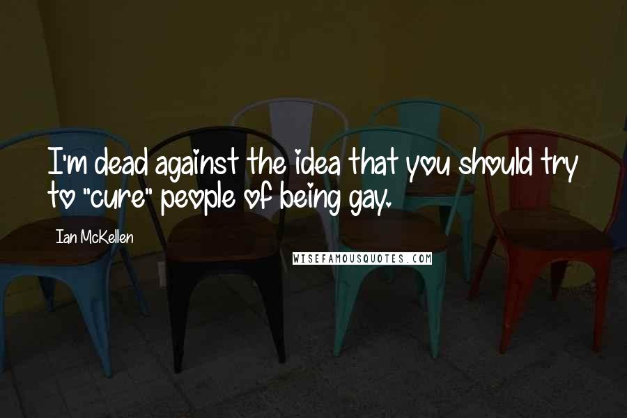 Ian McKellen Quotes: I'm dead against the idea that you should try to "cure" people of being gay.