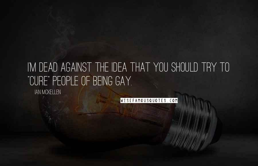 Ian McKellen Quotes: I'm dead against the idea that you should try to "cure" people of being gay.