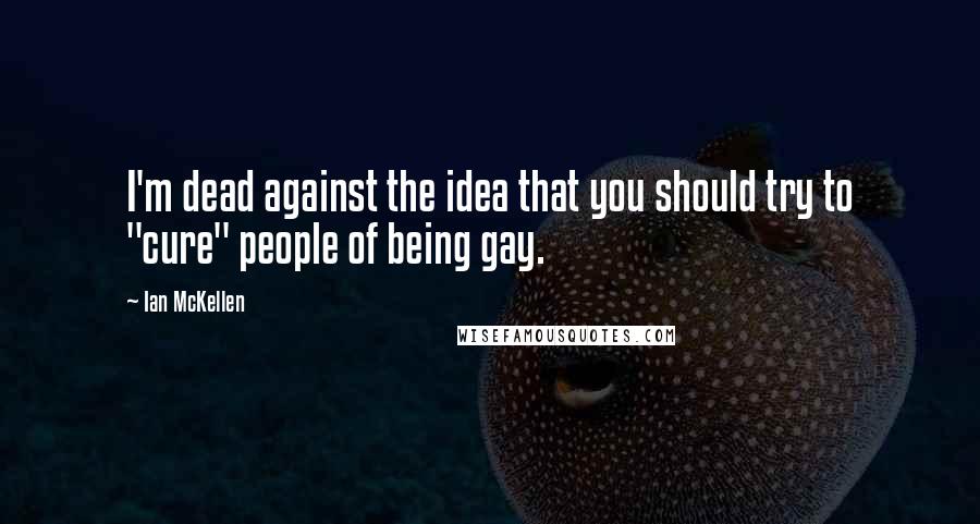 Ian McKellen Quotes: I'm dead against the idea that you should try to "cure" people of being gay.