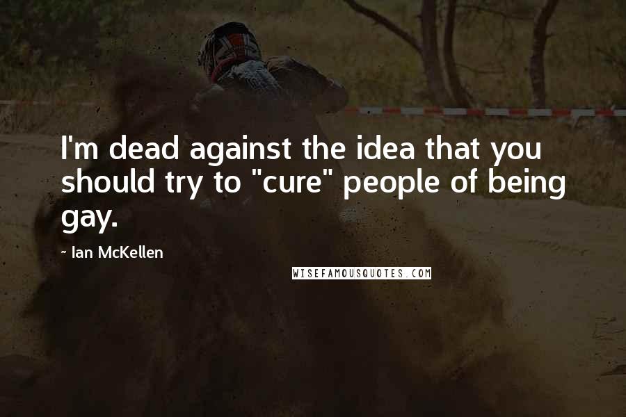 Ian McKellen Quotes: I'm dead against the idea that you should try to "cure" people of being gay.