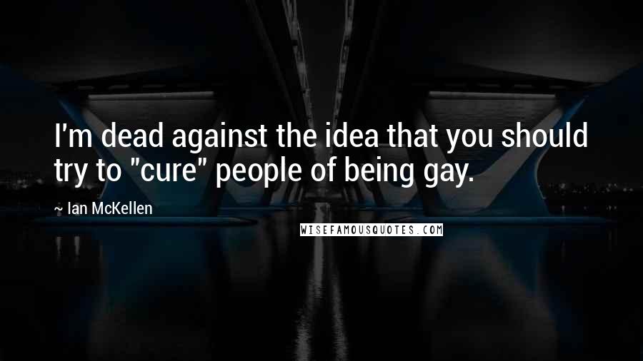 Ian McKellen Quotes: I'm dead against the idea that you should try to "cure" people of being gay.