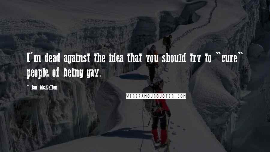 Ian McKellen Quotes: I'm dead against the idea that you should try to "cure" people of being gay.