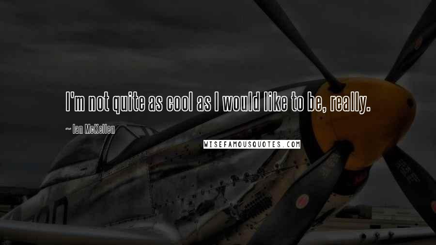 Ian McKellen Quotes: I'm not quite as cool as I would like to be, really.