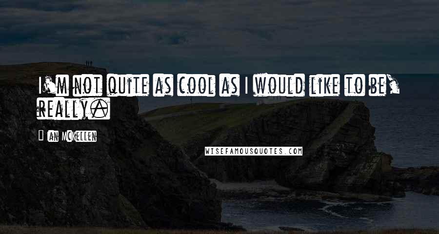 Ian McKellen Quotes: I'm not quite as cool as I would like to be, really.