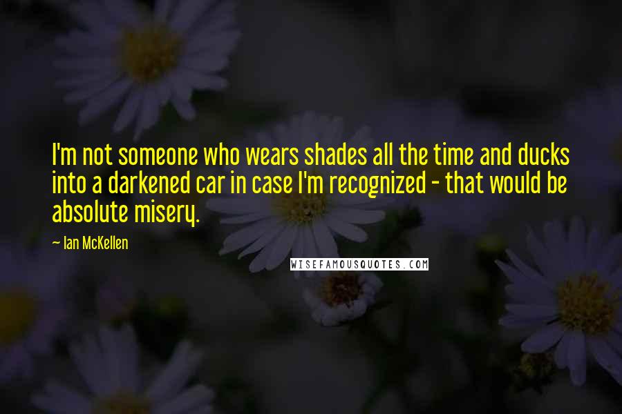 Ian McKellen Quotes: I'm not someone who wears shades all the time and ducks into a darkened car in case I'm recognized - that would be absolute misery.