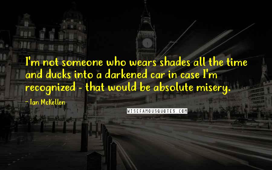 Ian McKellen Quotes: I'm not someone who wears shades all the time and ducks into a darkened car in case I'm recognized - that would be absolute misery.
