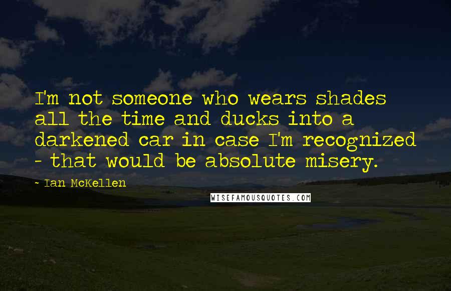 Ian McKellen Quotes: I'm not someone who wears shades all the time and ducks into a darkened car in case I'm recognized - that would be absolute misery.