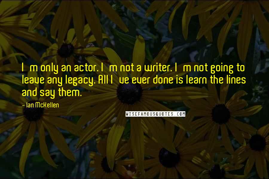 Ian McKellen Quotes: I'm only an actor. I'm not a writer. I'm not going to leave any legacy. All I've ever done is learn the lines and say them.