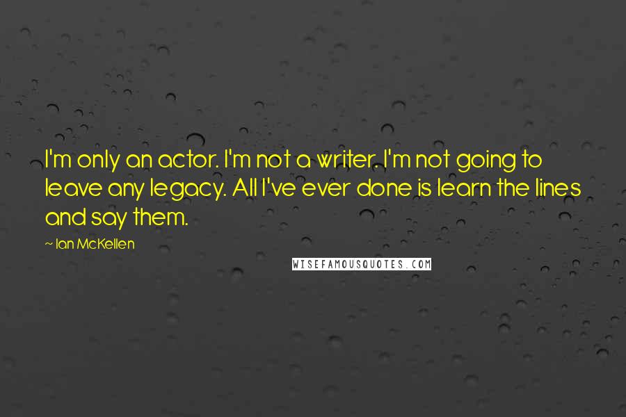 Ian McKellen Quotes: I'm only an actor. I'm not a writer. I'm not going to leave any legacy. All I've ever done is learn the lines and say them.