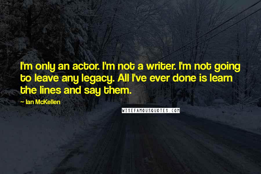 Ian McKellen Quotes: I'm only an actor. I'm not a writer. I'm not going to leave any legacy. All I've ever done is learn the lines and say them.