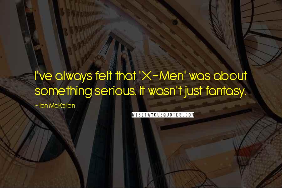 Ian McKellen Quotes: I've always felt that 'X-Men' was about something serious. It wasn't just fantasy.