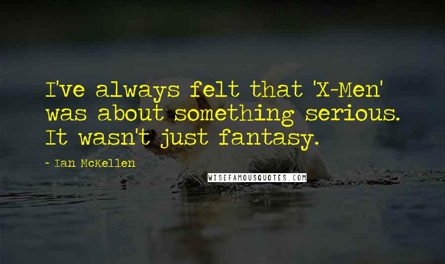 Ian McKellen Quotes: I've always felt that 'X-Men' was about something serious. It wasn't just fantasy.