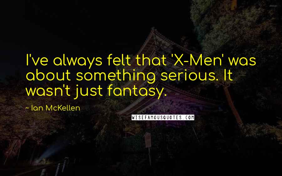 Ian McKellen Quotes: I've always felt that 'X-Men' was about something serious. It wasn't just fantasy.